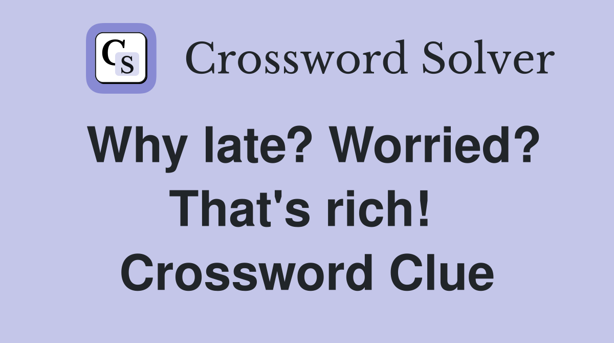 Why late? Worried? That's rich!  Crossword Clue