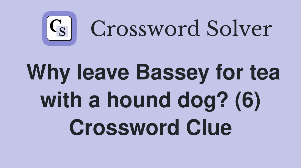 Why leave Bassey for tea with a hound dog? (6) Crossword Clue