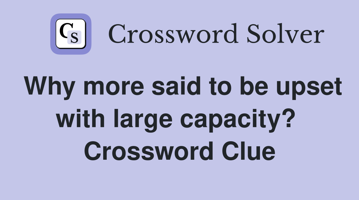 Why more said to be upset with large capacity?  Crossword Clue