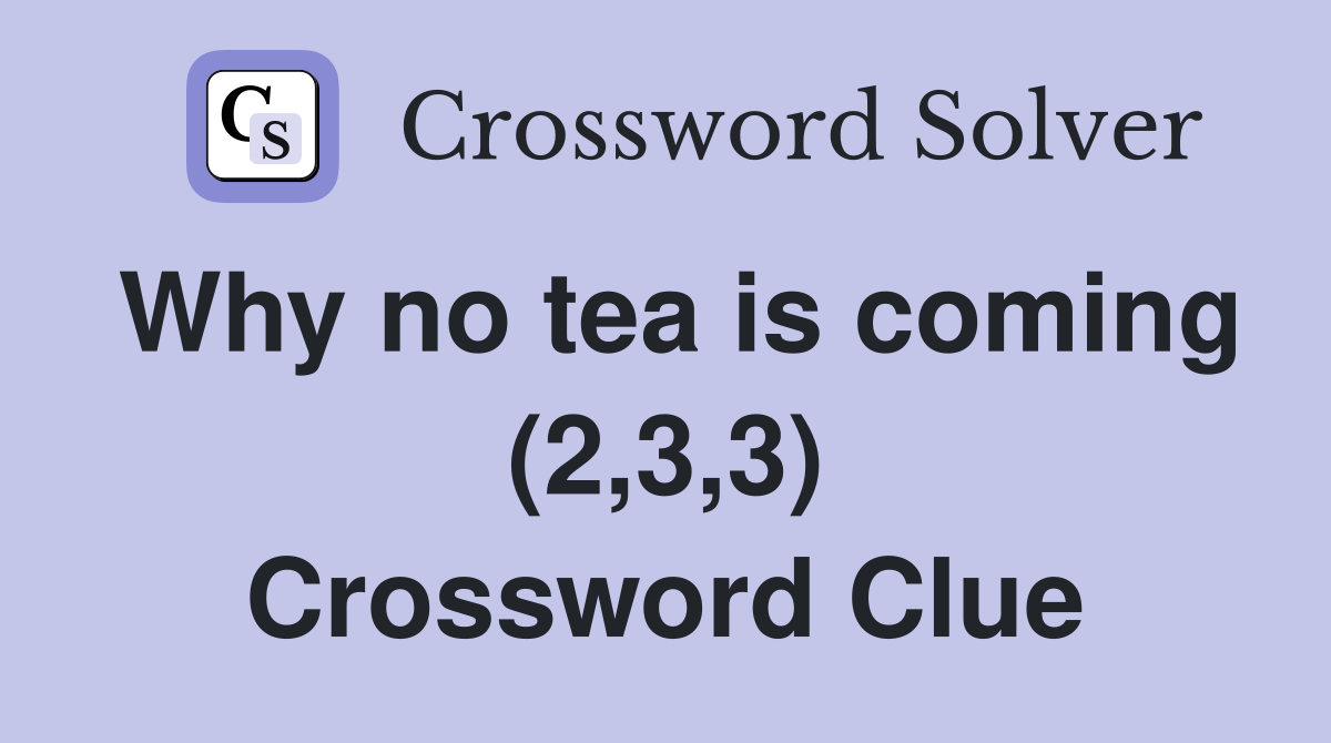 Why no tea is coming (2,3,3) Crossword Clue