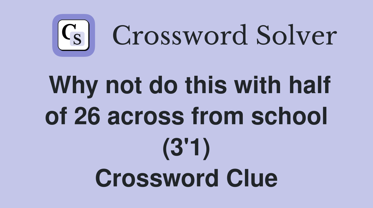 Why not do this with half of 26 across from school (3'1) Crossword Clue