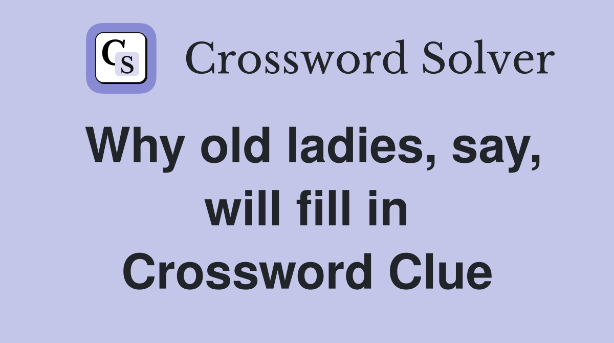 Why old ladies, say, will fill in Crossword Clue