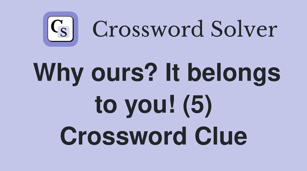 Why ours? It belongs to you! (5) Crossword Clue