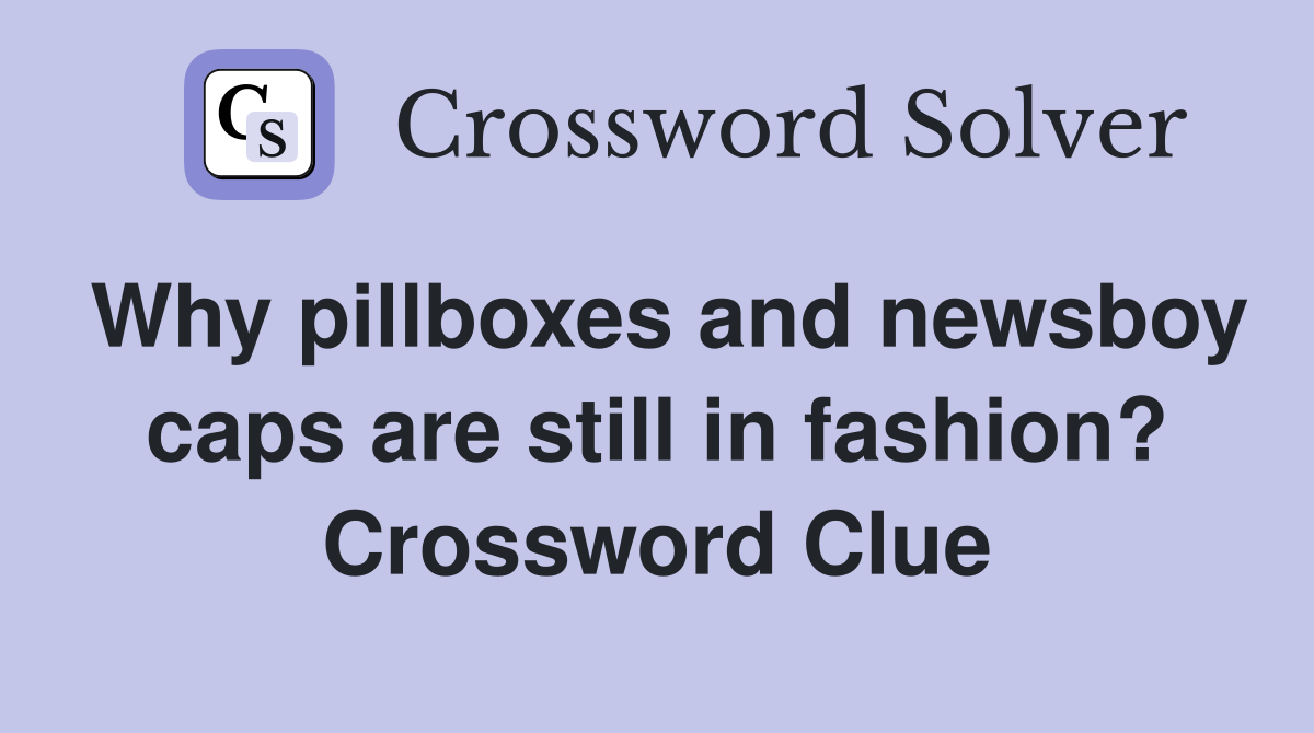 Why pillboxes and newsboy caps are still in fashion? Crossword Clue
