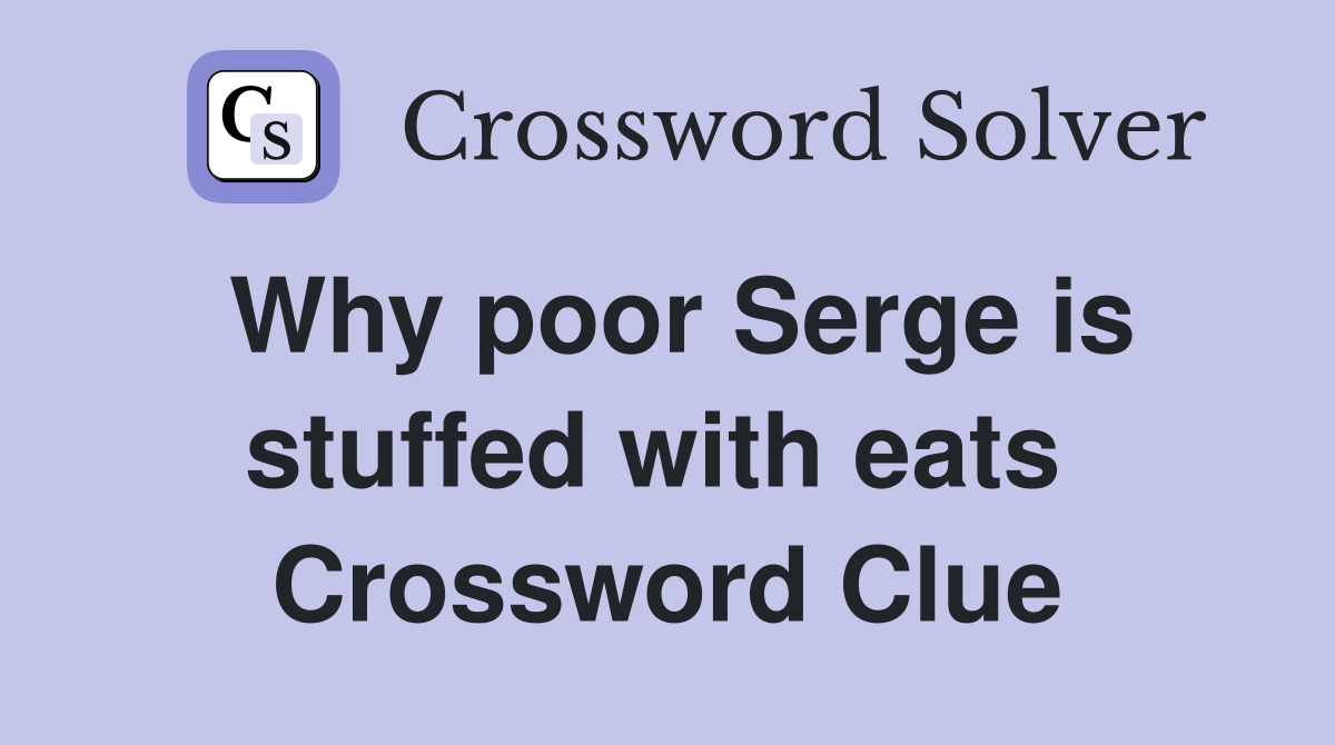 Why poor Serge is stuffed with eats  Crossword Clue