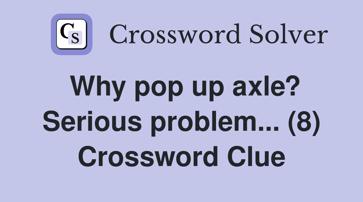 Why pop up axle? Serious problem... (8) Crossword Clue