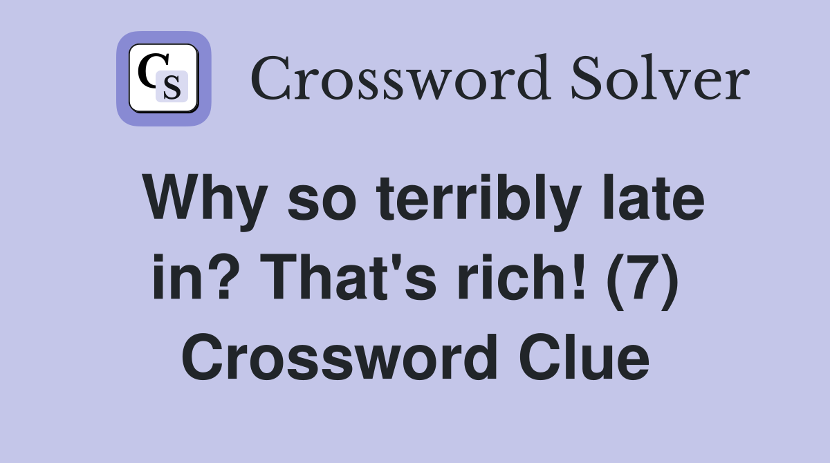 Why so terribly late in? That's rich! (7) Crossword Clue