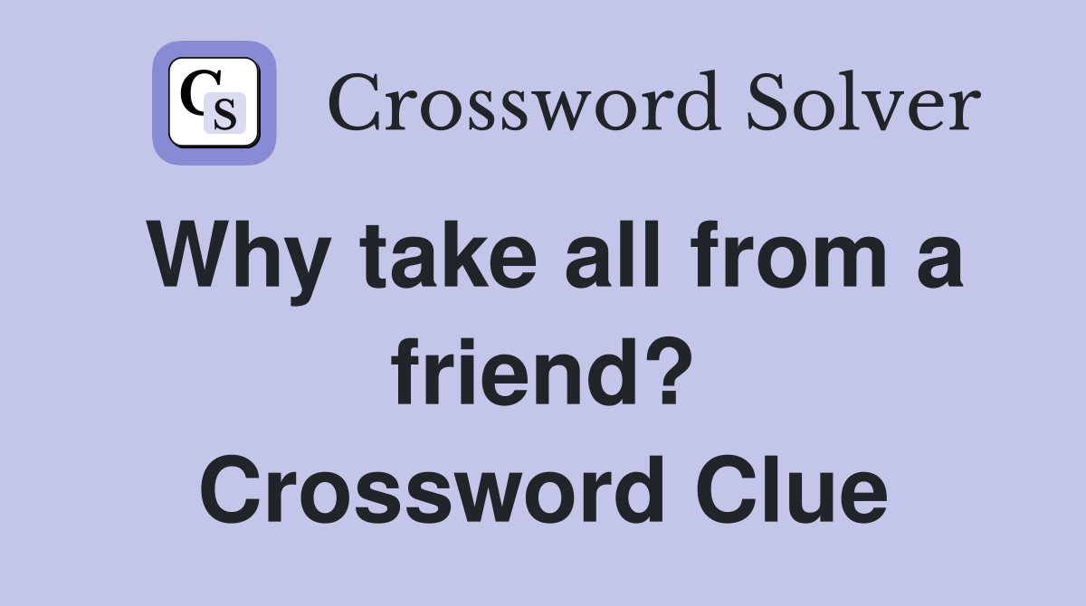 Why take all from a friend? Crossword Clue