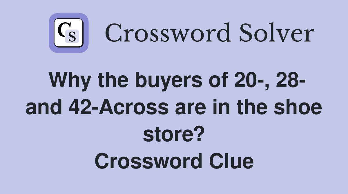 Why the buyers of 20-, 28- and 42-Across are in the shoe store? Crossword Clue