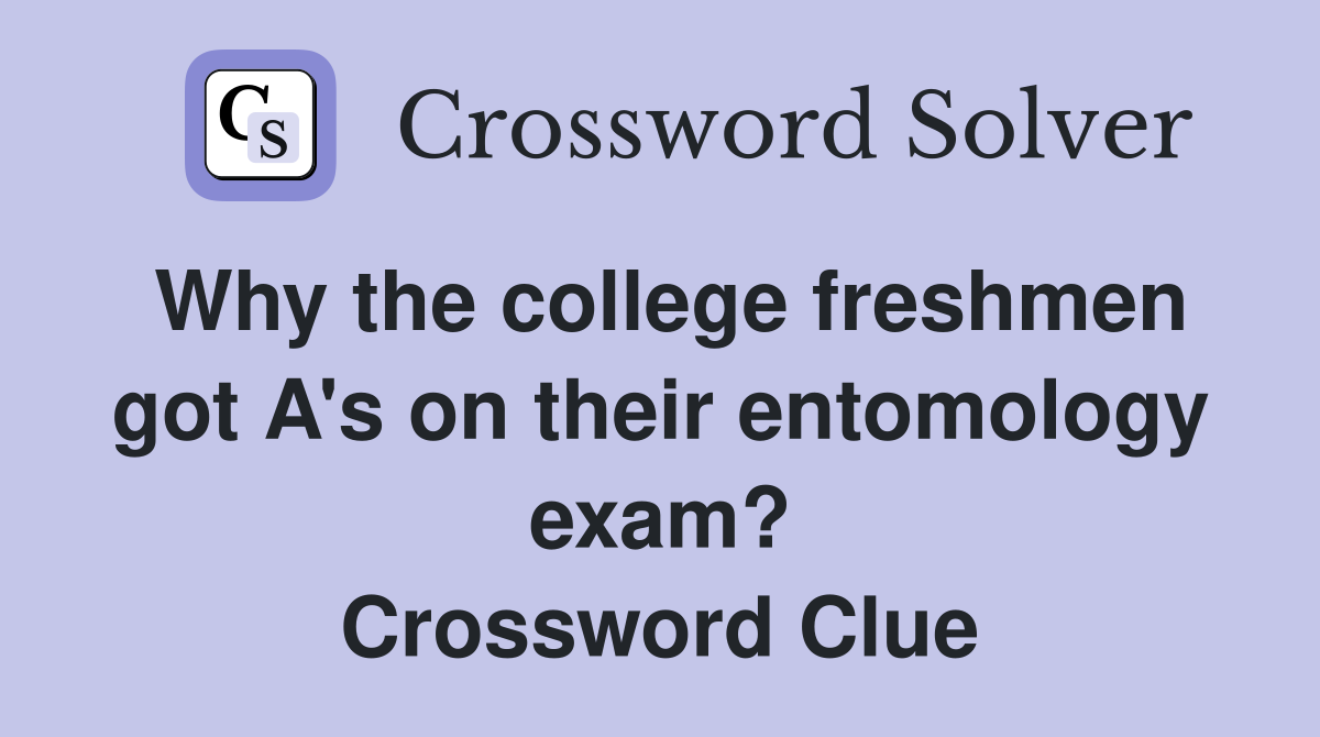 Why the college freshmen got A's on their entomology exam? Crossword Clue