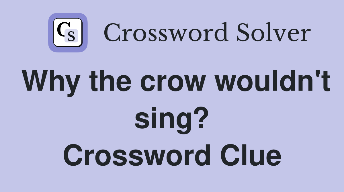 Why the crow wouldn't sing? Crossword Clue