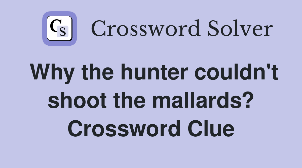 Why the hunter couldn't shoot the mallards? Crossword Clue