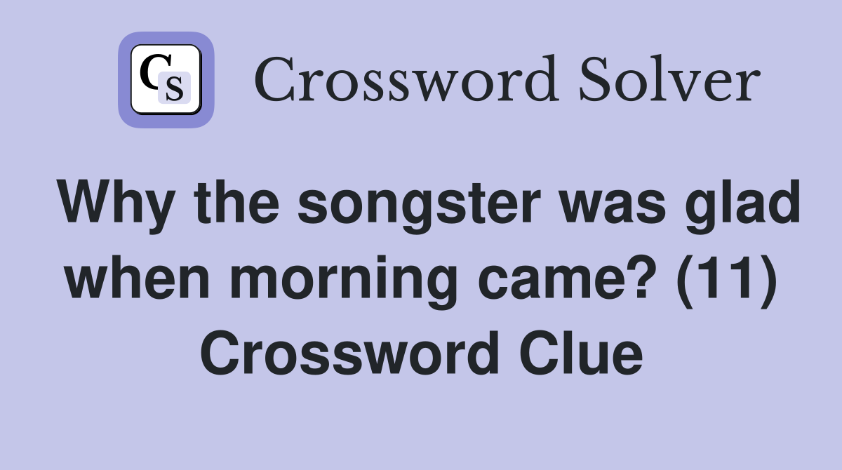 Why the songster was glad when morning came? (11) Crossword Clue