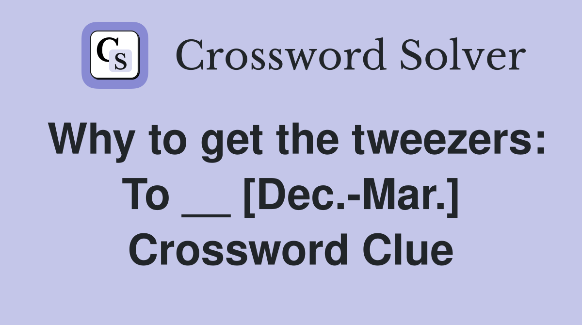Why to get the tweezers: To __ [Dec.-Mar.] Crossword Clue