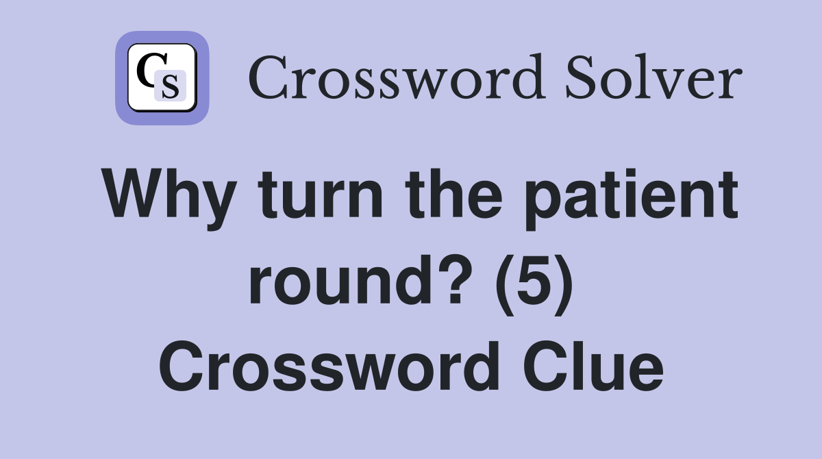 Why turn the patient round? (5) Crossword Clue