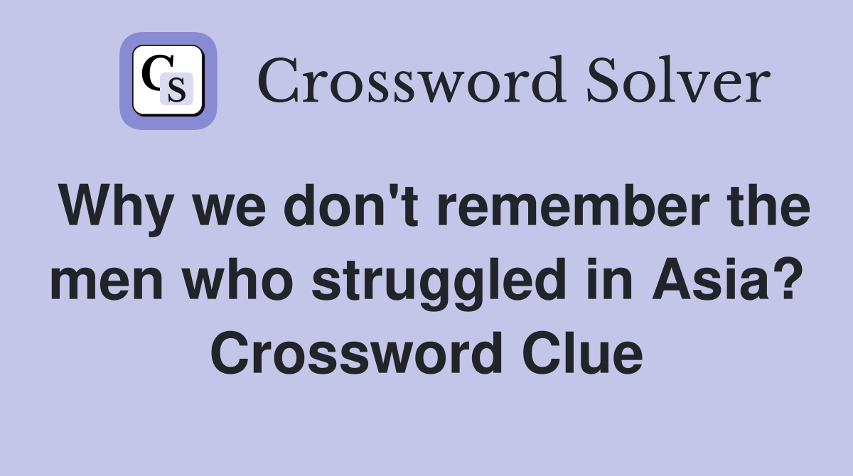 Why we don't remember the men who struggled in Asia? Crossword Clue