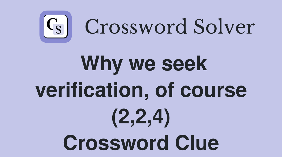 Why we seek verification, of course (2,2,4) Crossword Clue