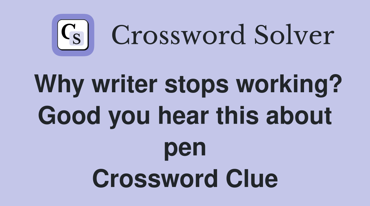 Why writer stops working? Good you hear this about pen Crossword Clue