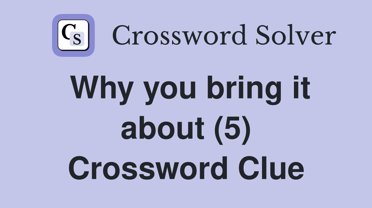 Why you bring it about (5) Crossword Clue