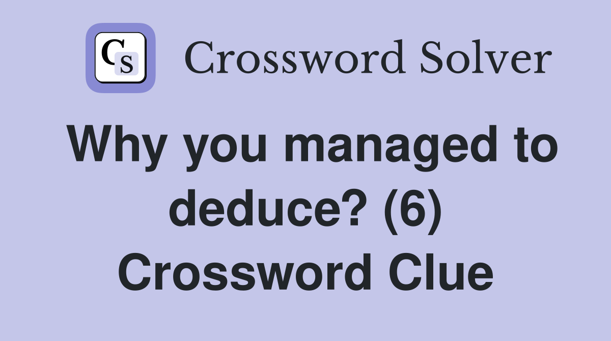 Why you managed to deduce? (6) Crossword Clue