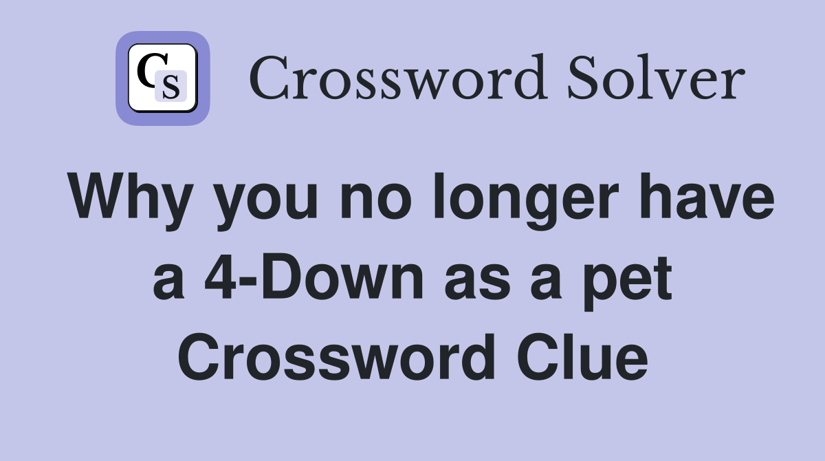 Why you no longer have a 4-Down as a pet Crossword Clue