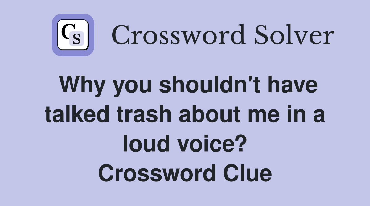 Why you shouldn't have talked trash about me in a loud voice? Crossword Clue