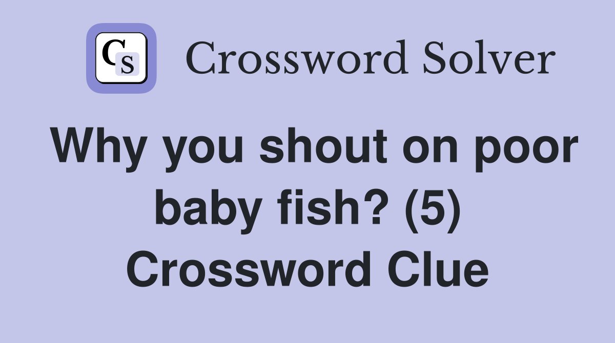 Why you shout on poor baby fish? (5) Crossword Clue