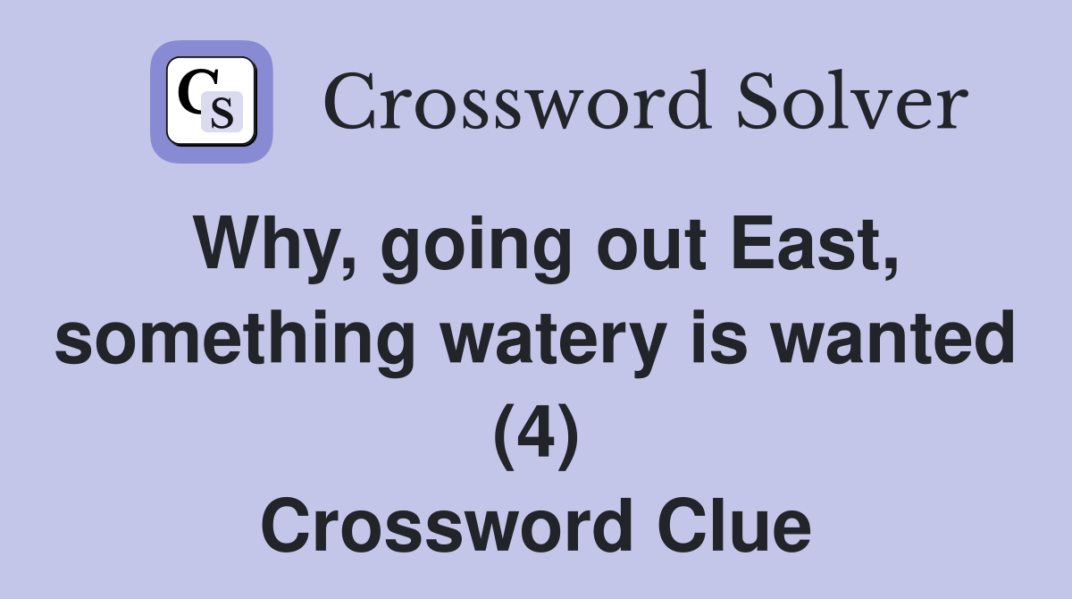 Why, going out East, something watery is wanted (4) Crossword Clue