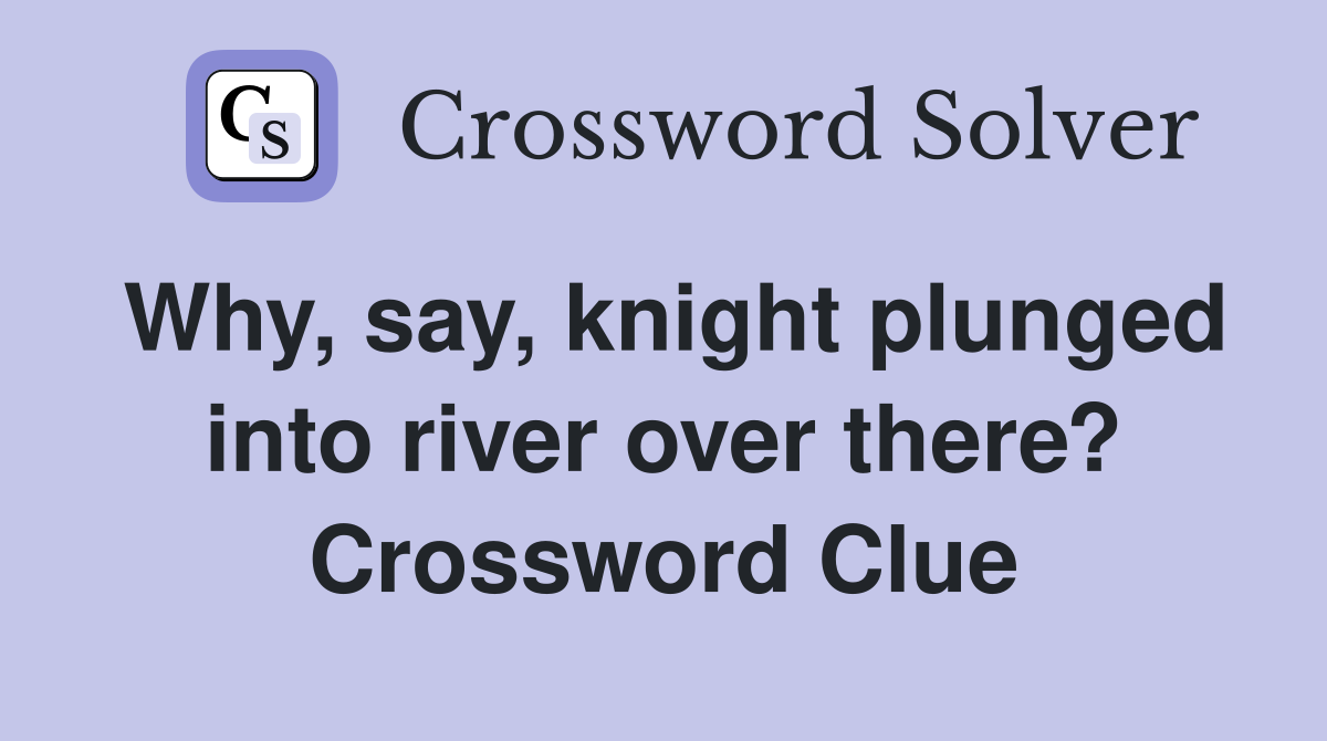 Why, say, knight plunged into river over there? Crossword Clue