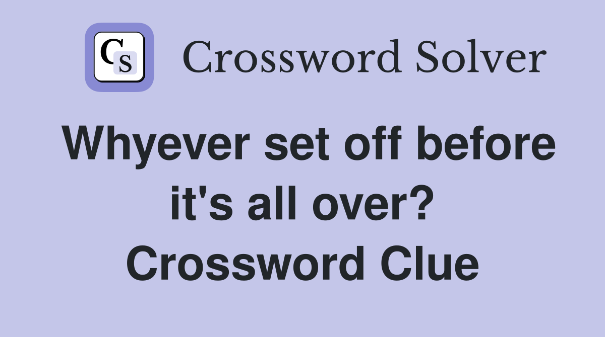 Whyever set off before it's all over? Crossword Clue