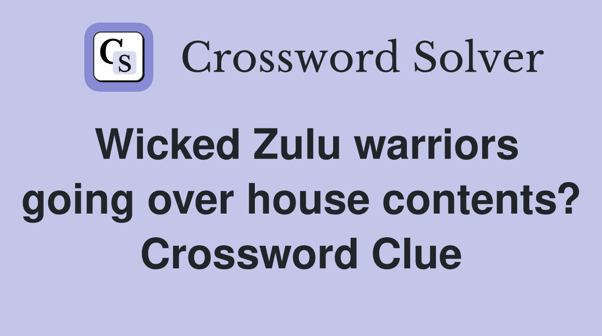 Wicked Zulu warriors going over house contents? Crossword Clue