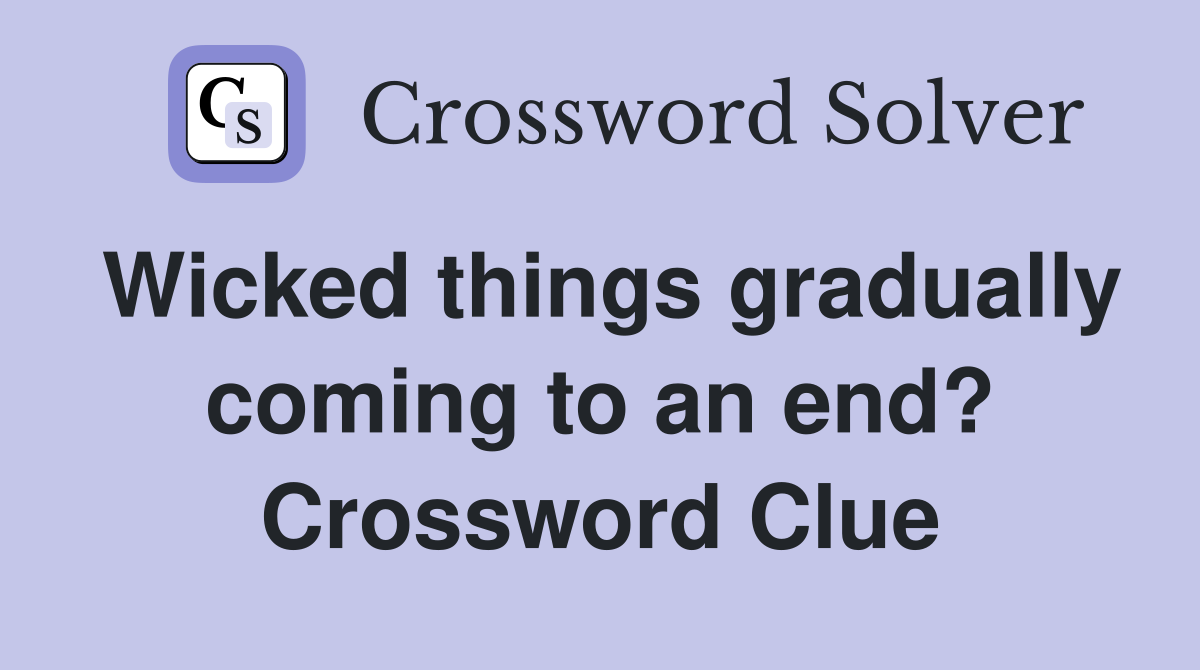 Wicked things gradually coming to an end? Crossword Clue