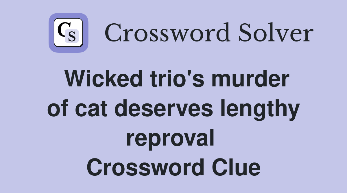 Wicked trio's murder of cat deserves lengthy reproval  Crossword Clue