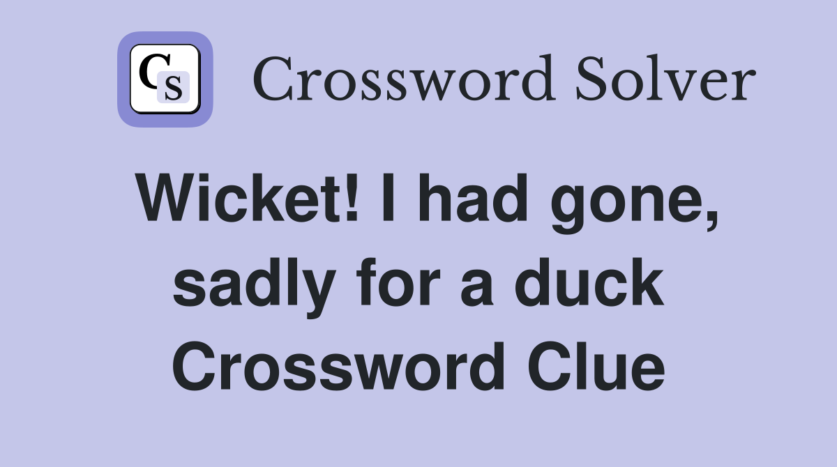 Wicket! I had gone, sadly for a duck Crossword Clue