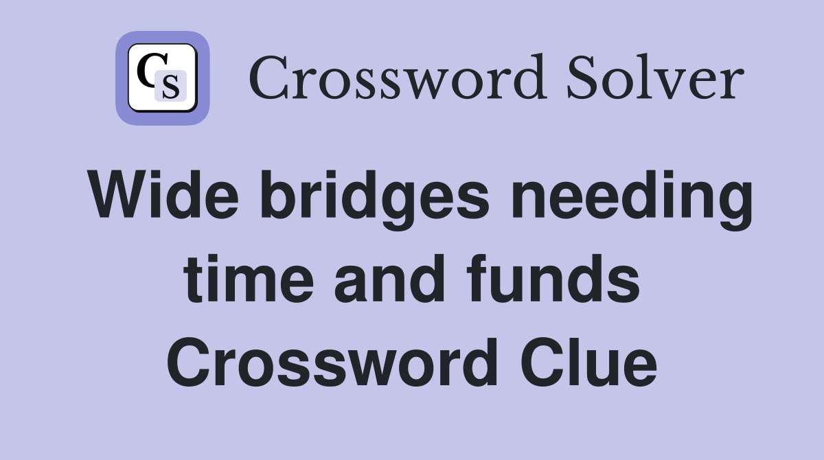 Wide bridges needing time and funds Crossword Clue