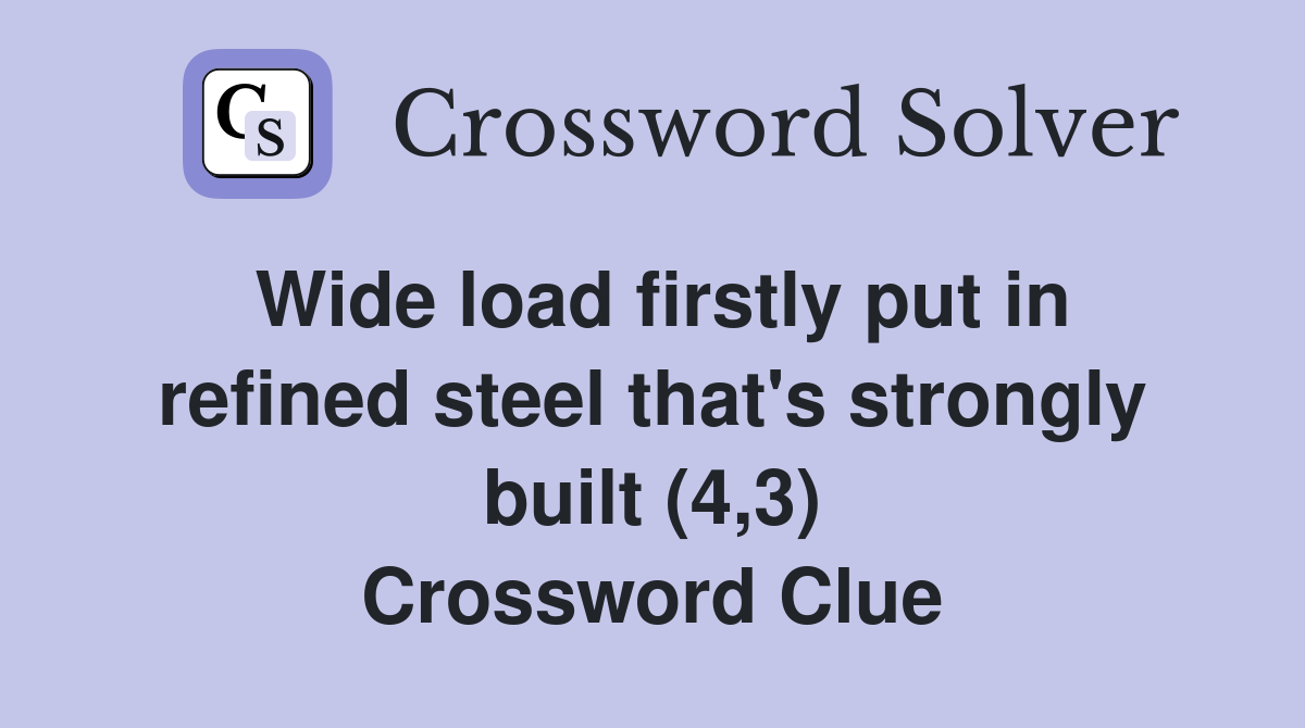 Wide load firstly put in refined steel that's strongly built (4,3) Crossword Clue