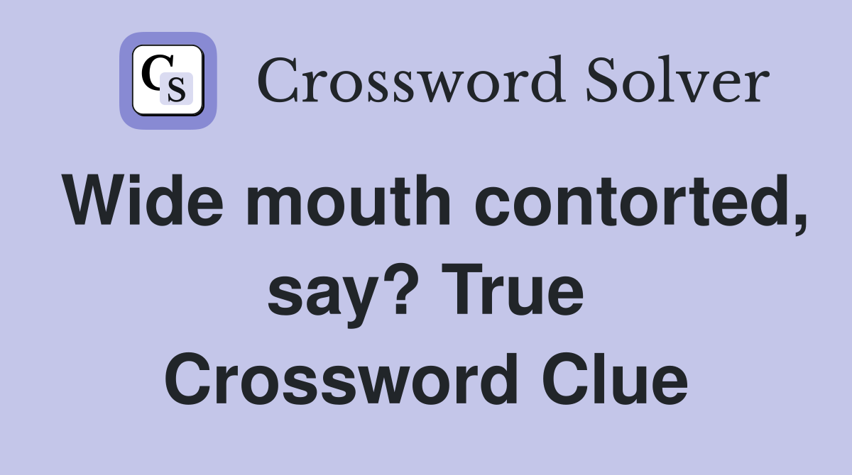 Wide mouth contorted, say? True Crossword Clue