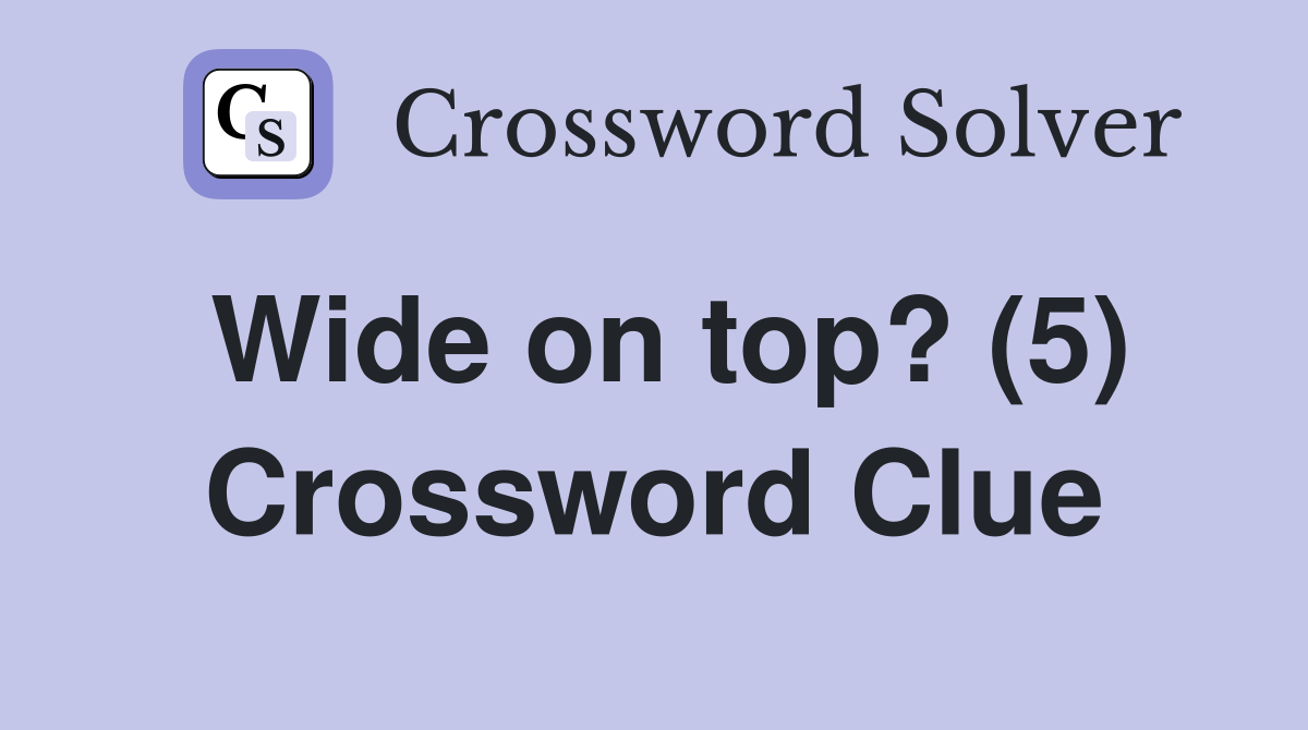 Wide on top? (5) Crossword Clue