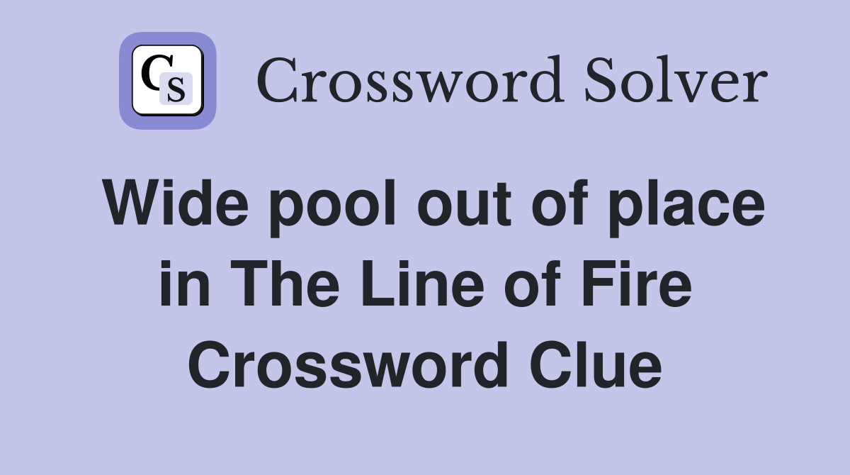 Wide pool out of place in The Line of Fire Crossword Clue
