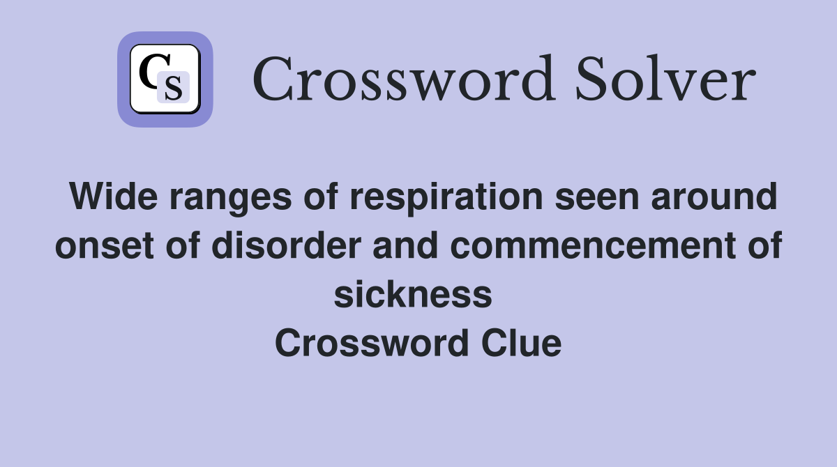 Wide ranges of respiration seen around onset of disorder and commencement of sickness  Crossword Clue