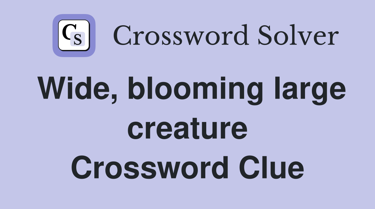Wide, blooming large creature Crossword Clue