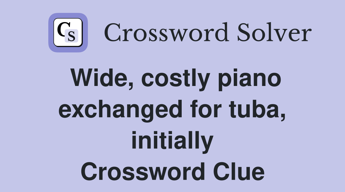 Wide, costly piano exchanged for tuba, initially Crossword Clue