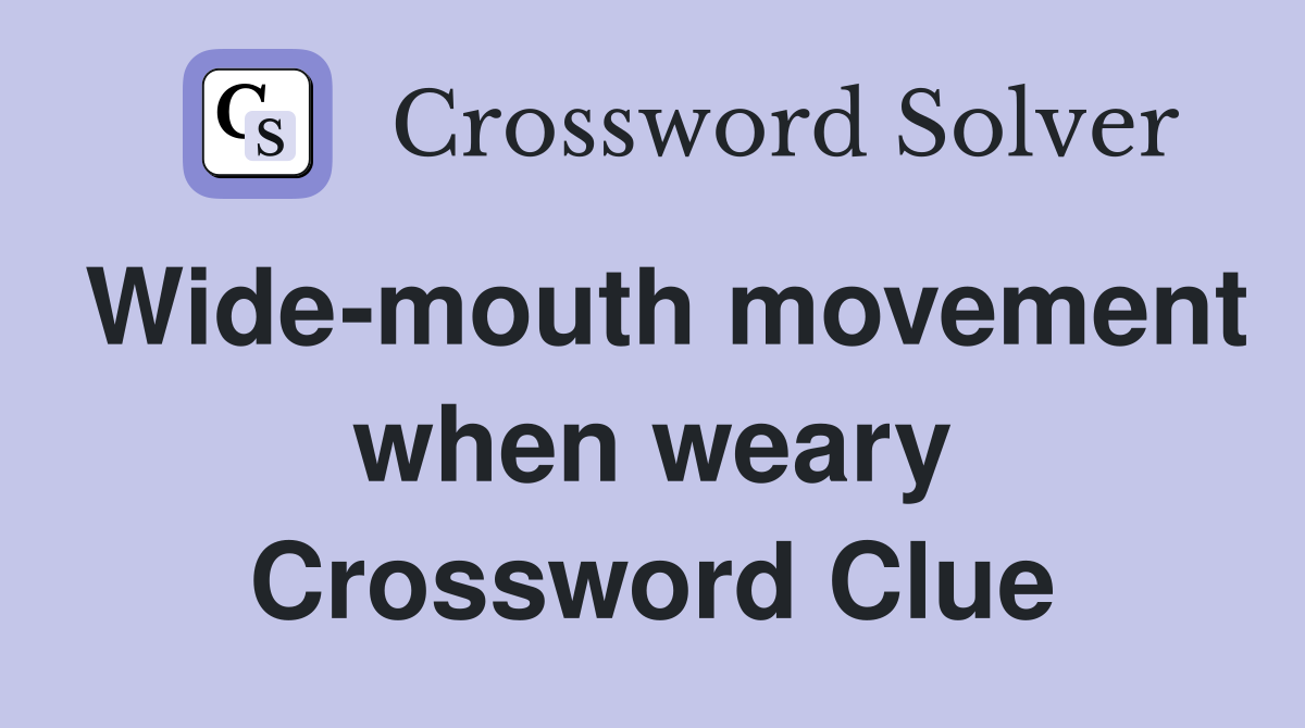Wide-mouth movement when weary Crossword Clue