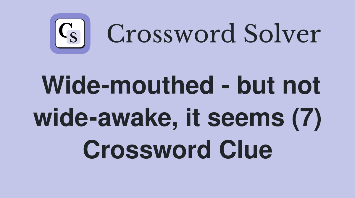 Wide-mouthed - but not wide-awake, it seems (7) Crossword Clue