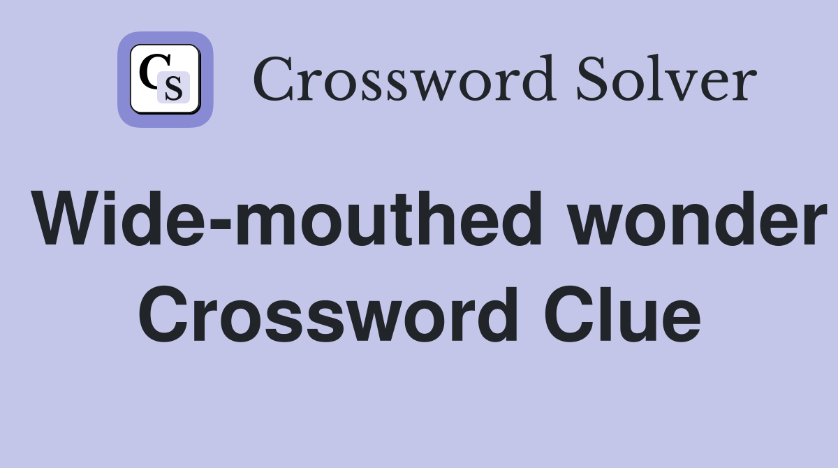 Wide-mouthed wonder Crossword Clue