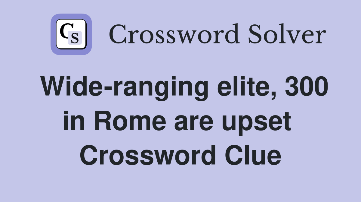 Wide-ranging elite, 300 in Rome are upset  Crossword Clue