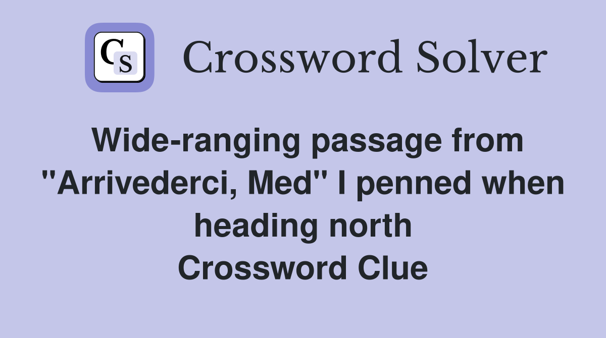 Wide-ranging passage from "Arrivederci, Med" I penned when heading north Crossword Clue