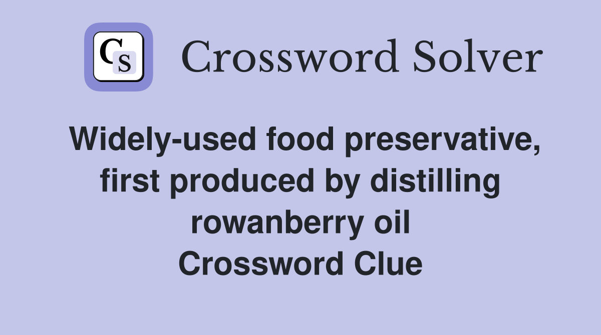 Widely-used food preservative, first produced by distilling rowanberry oil Crossword Clue