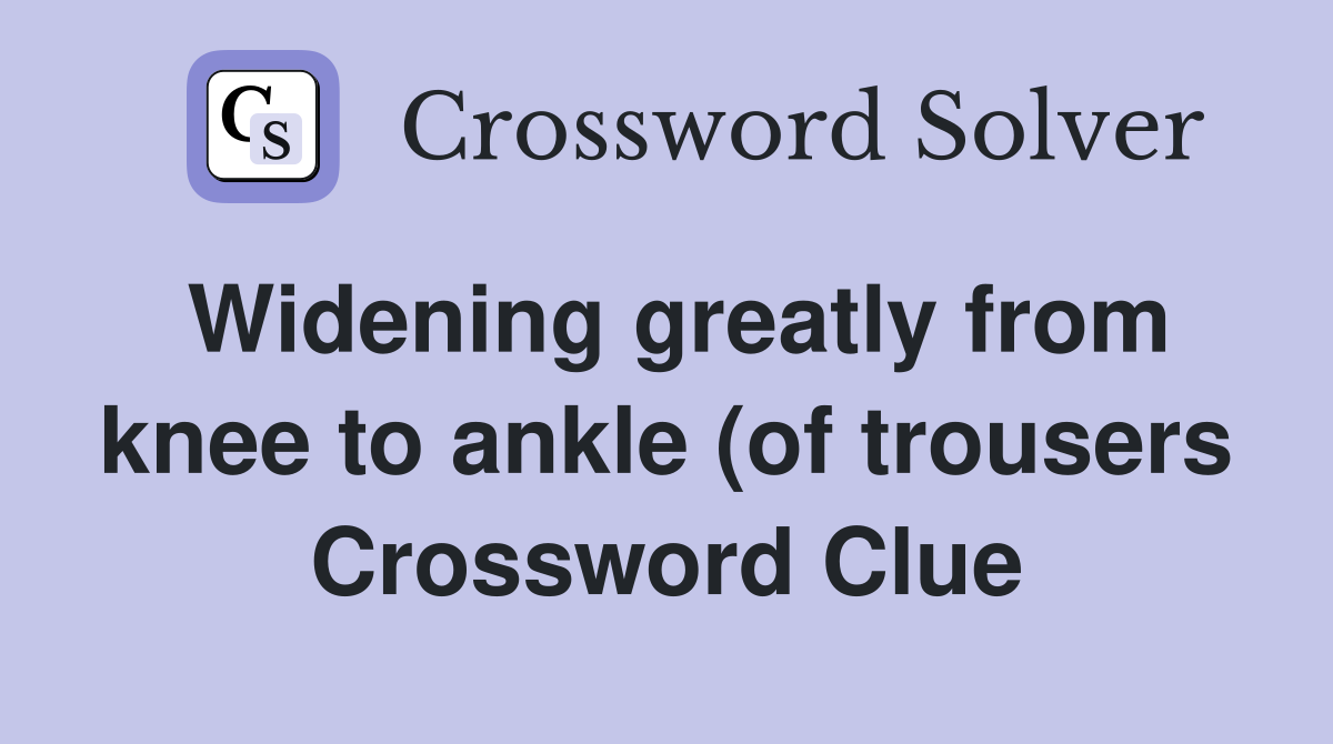 Widening greatly from knee to ankle (of trousers) (4 8) Crossword Widening greatly from knee to ankle (of trousers) (4 8) Crossword