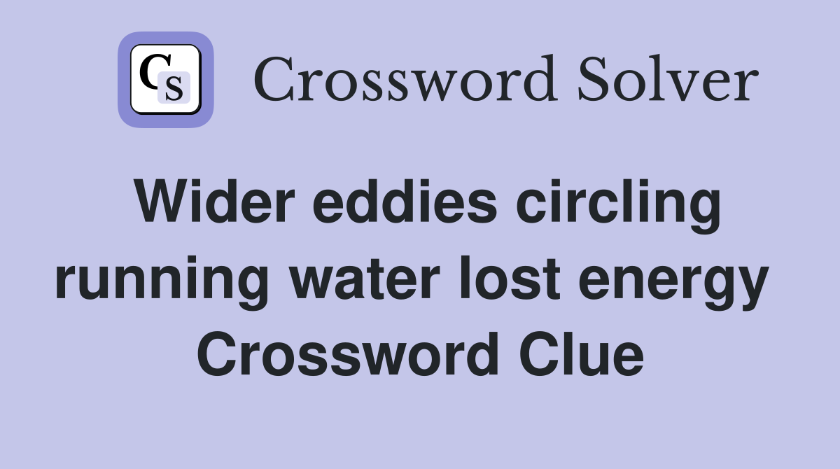 Wider eddies circling running water lost energy  Crossword Clue